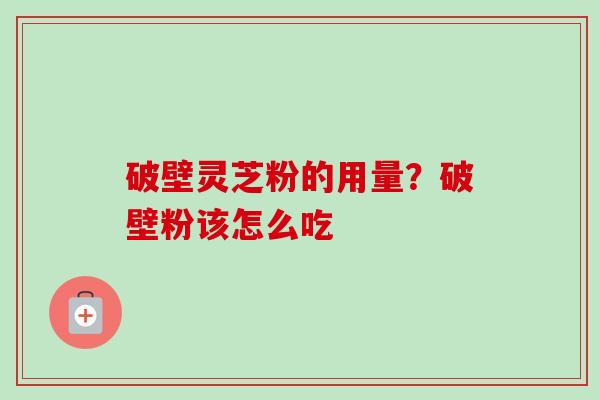 破壁灵芝粉的用量？破壁粉该怎么吃