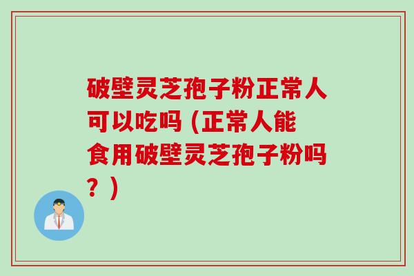 破壁灵芝孢子粉正常人可以吃吗 (正常人能食用破壁灵芝孢子粉吗?) 破壁灵芝孢子粉正常人可以吃吗 (正常人能食用破壁灵芝孢子粉吗?)