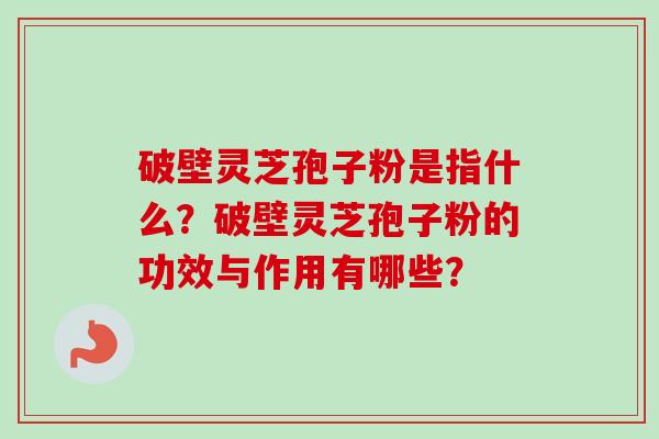 破壁灵芝孢子粉是指什么？破壁灵芝孢子粉的功效与作用有哪些？