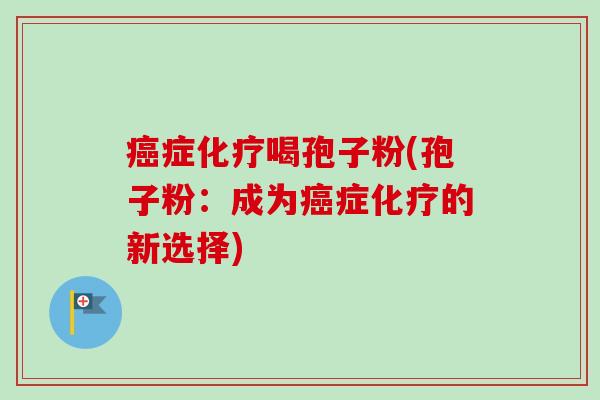 癌症化疗喝孢子粉(孢子粉：成为癌症化疗的新选择)