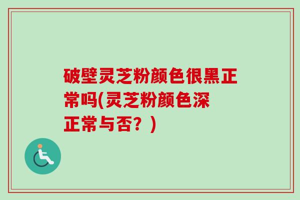 破壁灵芝粉颜色很黑正常吗(灵芝粉颜色深 正常与否？)