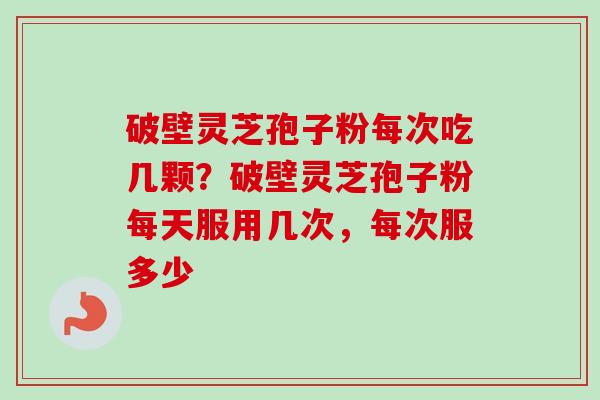 破壁灵芝孢子粉每次吃几颗？破壁灵芝孢子粉每天服用几次，每次服多少