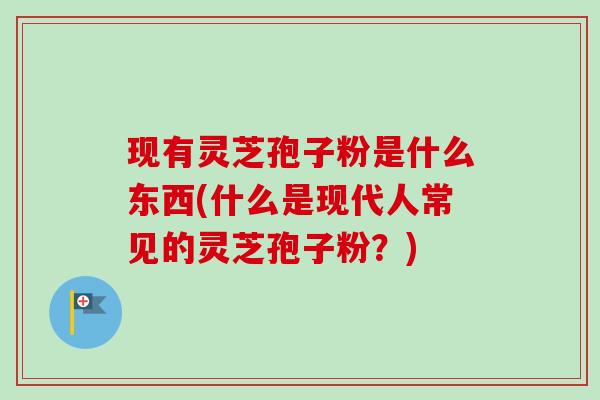 现有灵芝孢子粉是什么东西(什么是现代人常见的灵芝孢子粉？)