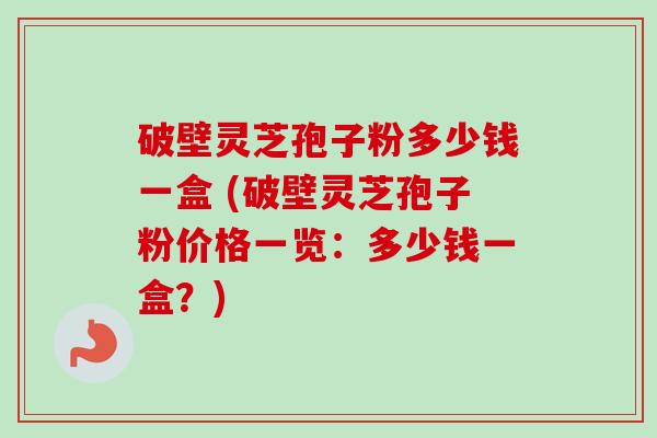破壁灵芝孢子粉多少钱一盒 (破壁灵芝孢子粉价格一览：多少钱一盒？)