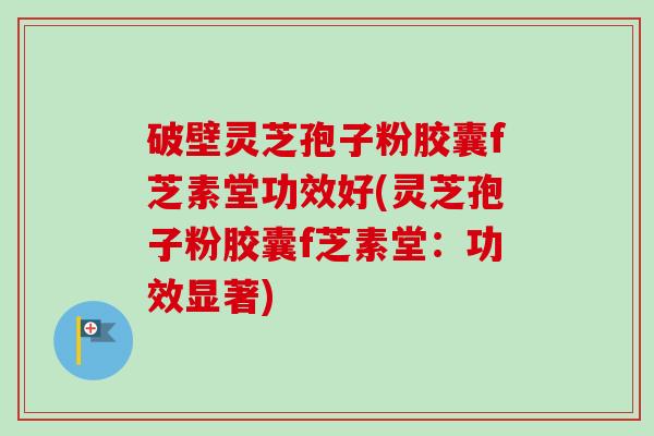 破壁灵芝孢子粉胶囊f芝素堂功效好(灵芝孢子粉胶囊f芝素堂:功效显著) 破壁灵芝孢子粉胶囊f芝素堂功效好(灵芝孢子粉胶囊f芝素堂:功效显著)