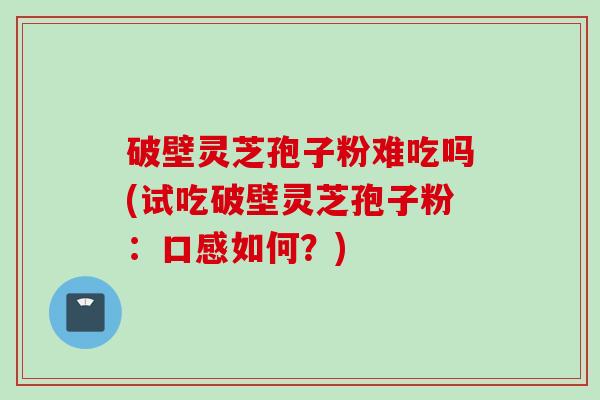 破壁灵芝孢子粉难吃吗(试吃破壁灵芝孢子粉:口感如何?) 破壁灵芝孢子粉难吃吗(试吃破壁灵芝孢子粉:口感如何?)