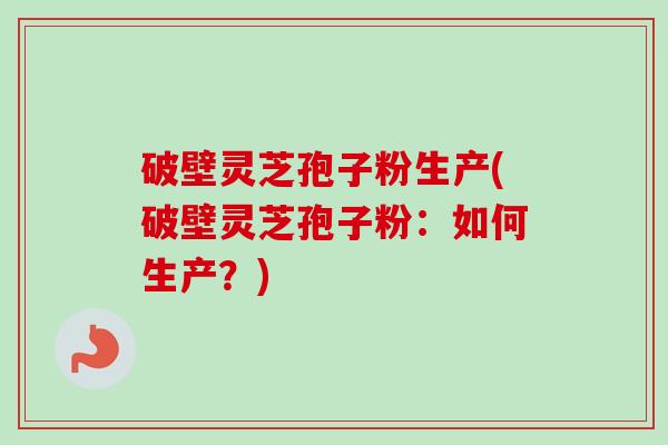 破壁灵芝孢子粉生产(破壁灵芝孢子粉：如何生产？)