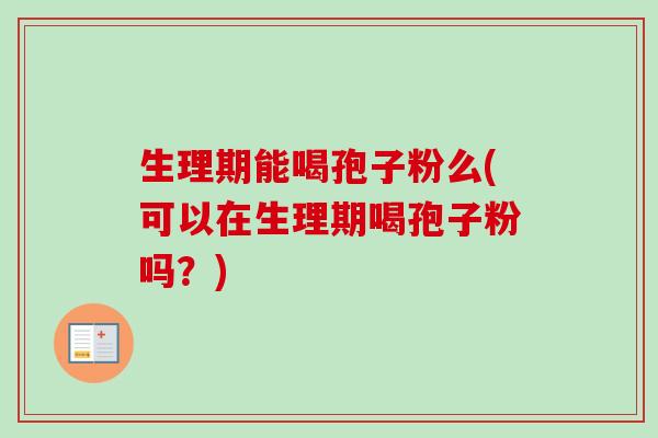 生理期能喝孢子粉么(可以在生理期喝孢子粉吗？)