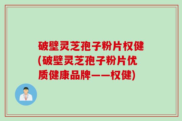 破壁灵芝孢子粉片权健(破壁灵芝孢子粉片优质健康品牌——权健)