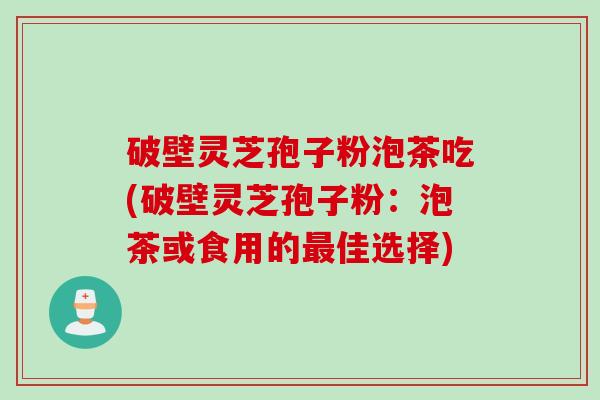 破壁灵芝孢子粉泡茶吃(破壁灵芝孢子粉：泡茶或食用的最佳选择)