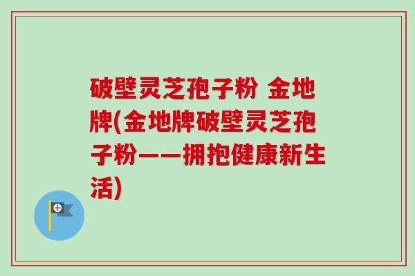 破壁灵芝孢子粉 金地牌(金地牌破壁灵芝孢子粉——拥抱健康新生活)