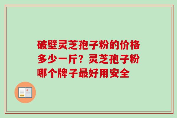 破壁灵芝孢子粉的价格多少一斤？灵芝孢子粉哪个牌子最好用安全