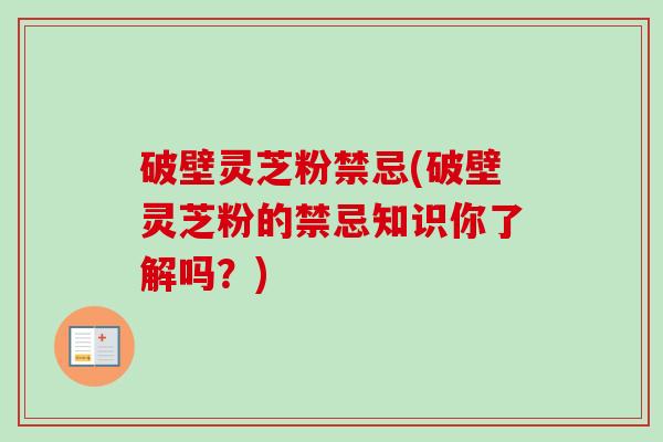 破壁灵芝粉禁忌(破壁灵芝粉的禁忌知识你了解吗？)