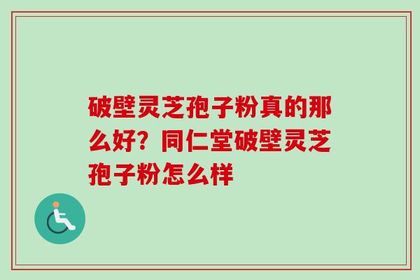 破壁灵芝孢子粉真的那么好？同仁堂破壁灵芝孢子粉怎么样