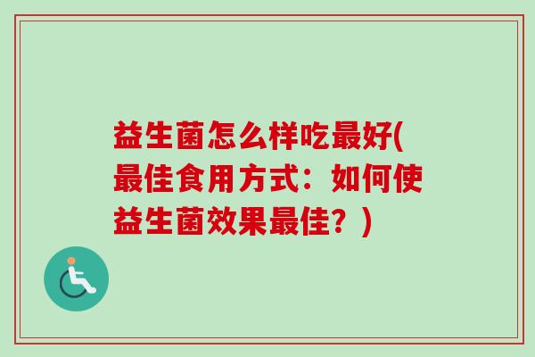 益生菌怎么样吃好(佳食用方式：如何使益生菌效果佳？)