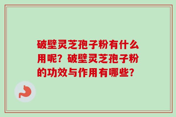 破壁灵芝孢子粉有什么用呢？破壁灵芝孢子粉的功效与作用有哪些？