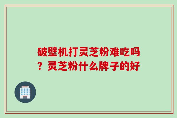 破壁机打灵芝粉难吃吗？灵芝粉什么牌子的好