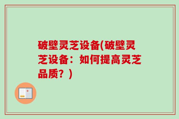 破壁灵芝设备(破壁灵芝设备：如何提高灵芝品质？)