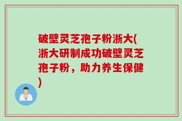 破壁灵芝孢子粉浙大(浙大研制成功破壁灵芝孢子粉，助力养生保健)