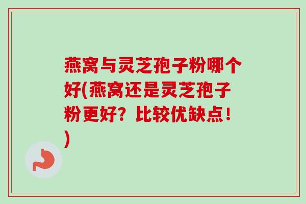 燕窝与灵芝孢子粉哪个好(燕窝还是灵芝孢子粉更好？比较优缺点！)
