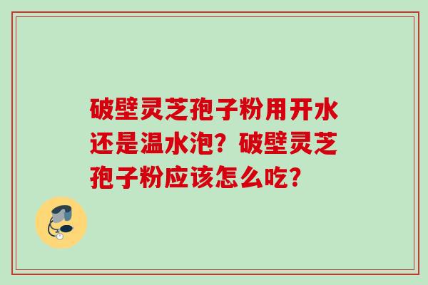 破壁灵芝孢子粉用开水还是温水泡？破壁灵芝孢子粉应该怎么吃？