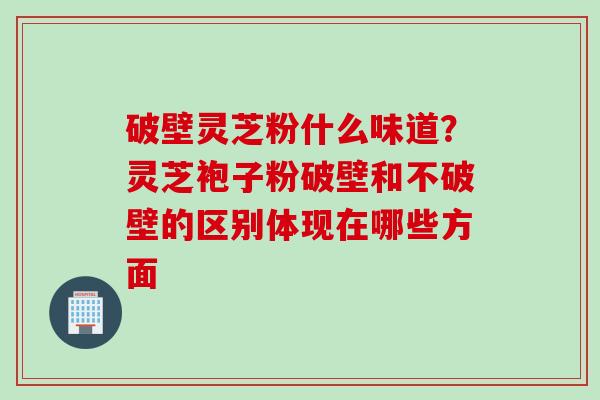 破壁灵芝粉什么味道?灵芝袍子粉破壁和不破壁的区别体现在哪些方面 破壁灵芝粉什么味道?灵芝袍子粉破壁和不破壁的区别体现在哪些方面