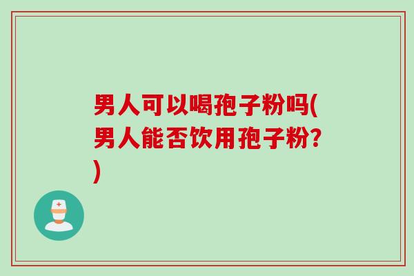 男人可以喝孢子粉吗(男人能否饮用孢子粉？)