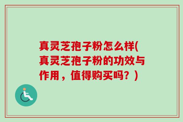 真灵芝孢子粉怎么样(真灵芝孢子粉的功效与作用，值得购买吗？)