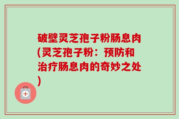 破壁灵芝孢子粉肠息肉(灵芝孢子粉:和肠息肉的奇妙之处) 破壁灵芝孢子粉肠息肉(灵芝孢子粉:和肠息肉的奇妙之处)