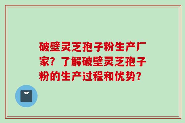 破壁灵芝孢子粉生产厂家？了解破壁灵芝孢子粉的生产过程和优势？
