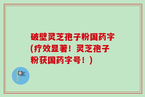 破壁灵芝孢子粉国药字(疗效显著！灵芝孢子粉获国药字号！)