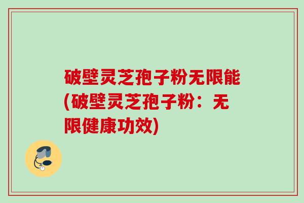 破壁灵芝孢子粉无限能(破壁灵芝孢子粉:无限健康功效) 破壁灵芝孢子粉无限能(破壁灵芝孢子粉:无限健康功效)