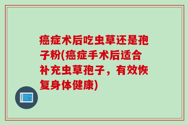 癌症术后吃虫草还是孢子粉(癌症手术后适合补充虫草孢子，有效恢复身体健康)