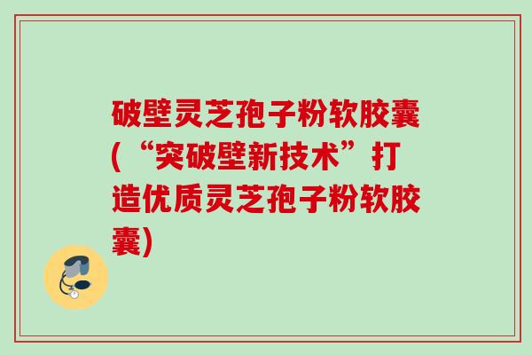 破壁灵芝孢子粉软胶囊(“突破壁新技术”打造优质灵芝孢子粉软胶囊)