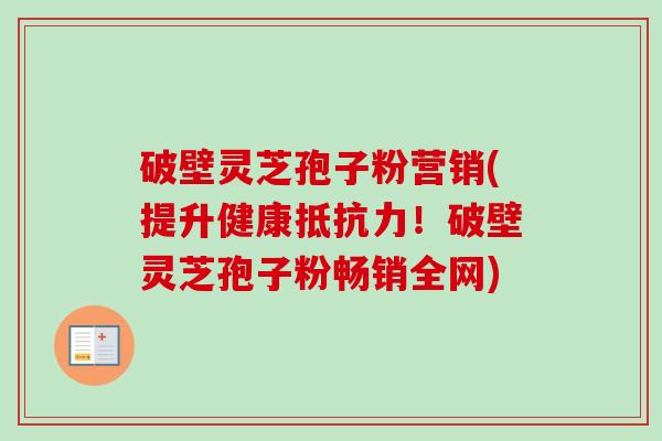 破壁灵芝孢子粉营销(提升健康抵抗力！破壁灵芝孢子粉畅销全网)