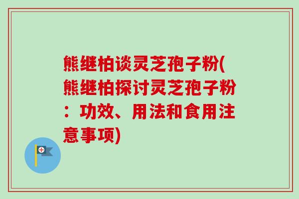 熊继柏谈灵芝孢子粉(熊继柏探讨灵芝孢子粉：功效、用法和食用注意事项)