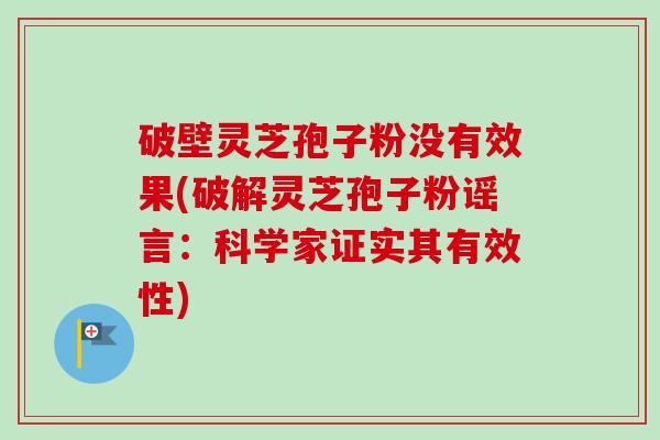 破壁灵芝孢子粉没有效果(破解灵芝孢子粉谣言：科学家证实其有效性)