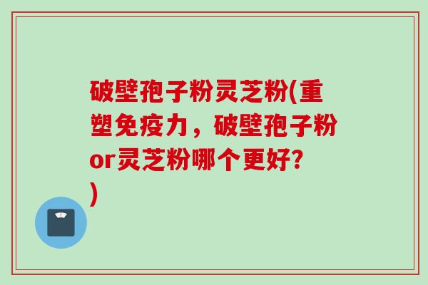 破壁孢子粉灵芝粉(重塑免疫力，破壁孢子粉or灵芝粉哪个更好？)