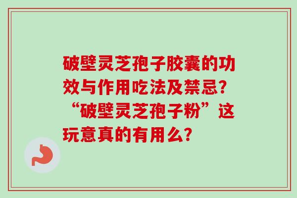 破壁灵芝孢子胶囊的功效与作用吃法及禁忌？“破壁灵芝孢子粉”这玩意真的有用么？