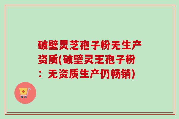 破壁灵芝孢子粉无生产资质(破壁灵芝孢子粉:无资质生产仍畅销) 破壁灵芝孢子粉无生产资质(破壁灵芝孢子粉:无资质生产仍畅销)