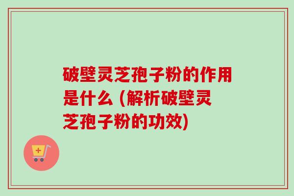 破壁灵芝孢子粉的作用是什么 (解析破壁灵芝孢子粉的功效) 破壁灵芝孢子粉的作用是什么 (解析破壁灵芝孢子粉的功效)