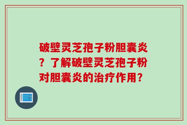 破壁灵芝孢子粉胆囊炎？了解破壁灵芝孢子粉对胆囊炎的治疗作用？