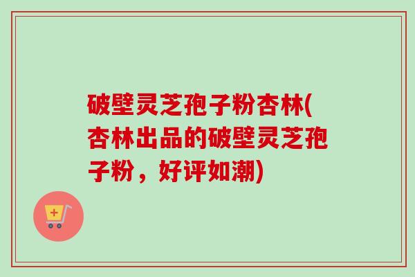 破壁灵芝孢子粉杏林(杏林出品的破壁灵芝孢子粉，好评如潮)