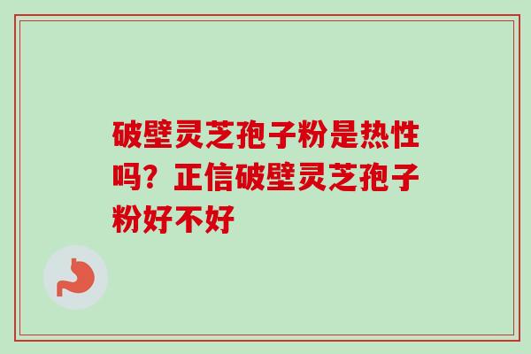 破壁灵芝孢子粉是热性吗？正信破壁灵芝孢子粉好不好