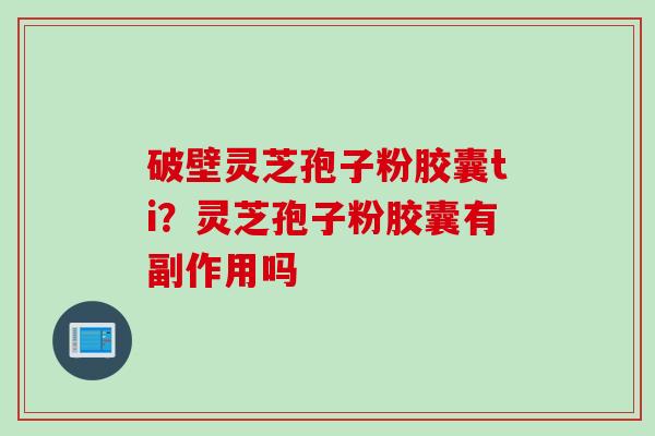 破壁灵芝孢子粉胶囊ti？灵芝孢子粉胶囊有副作用吗
