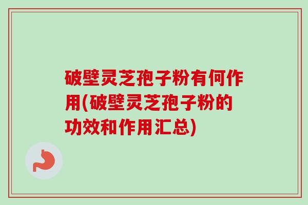 破壁灵芝孢子粉有何作用(破壁灵芝孢子粉的功效和作用汇总)