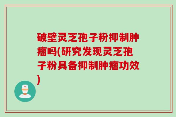 破壁灵芝孢子粉抑制肿瘤吗(研究发现灵芝孢子粉具备抑制肿瘤功效)