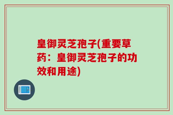皇御灵芝孢子(重要草药：皇御灵芝孢子的功效和用途)