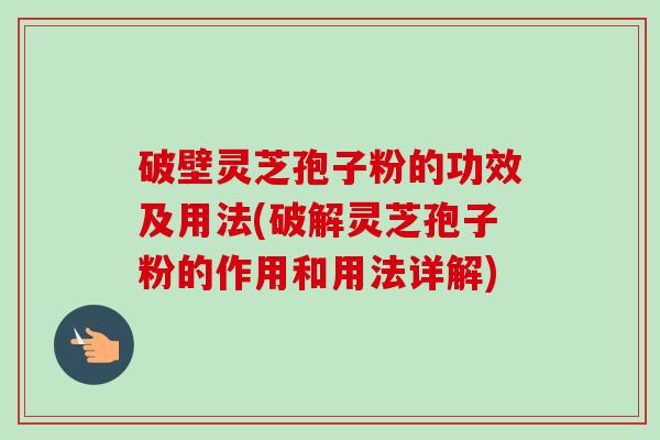破壁灵芝孢子粉的功效及用法(破解灵芝孢子粉的作用和用法详解)