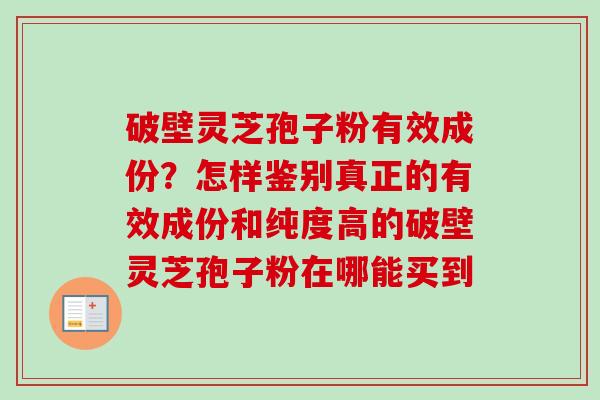 破壁灵芝孢子粉有效成份？怎样鉴别真正的有效成份和纯度高的破壁灵芝孢子粉在哪能买到